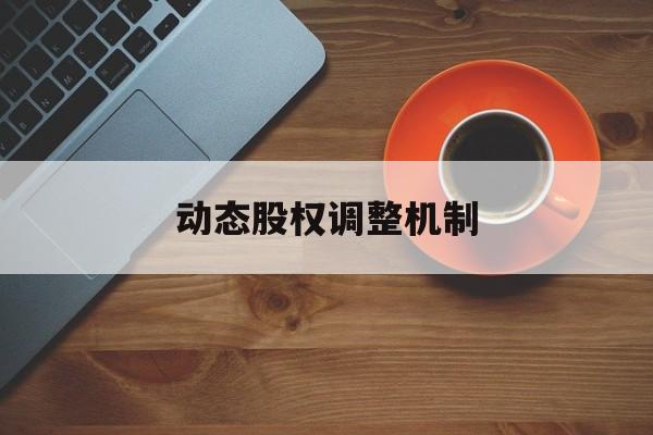 动态股权调整机制(什么是动态股权分配)马尔康市